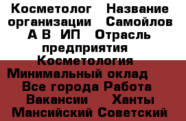 Косметолог › Название организации ­ Самойлов А.В, ИП › Отрасль предприятия ­ Косметология › Минимальный оклад ­ 1 - Все города Работа » Вакансии   . Ханты-Мансийский,Советский г.